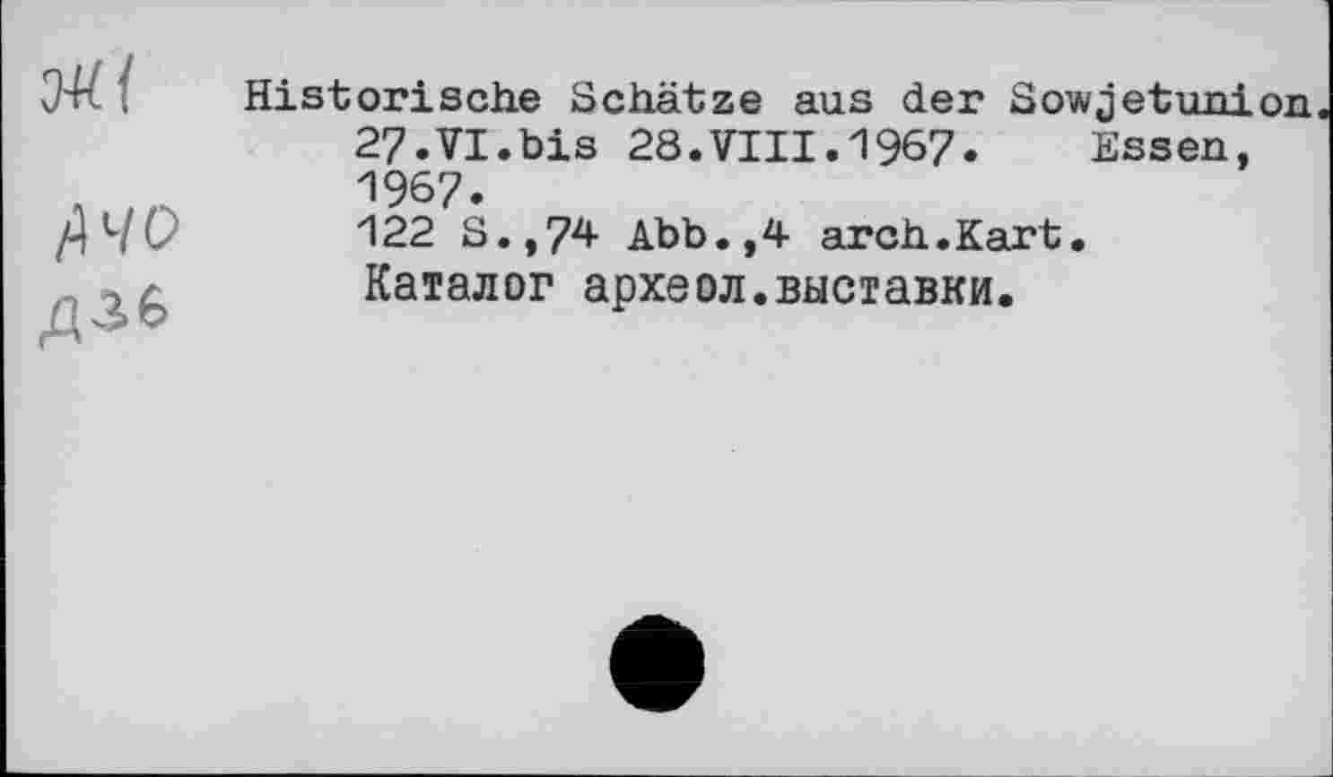 ﻿04({
ДЧО діб
Historische Schätze aus der Sowjetunion 27.VI.bis 28.VIII.1967. Essen, 1967.
122 S.,74 Abb.,4 arch.Kart.
Каталог археол.выставки.